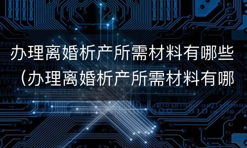办理离婚析产所需材料有哪些（办理离婚析产所需材料有哪些东西）