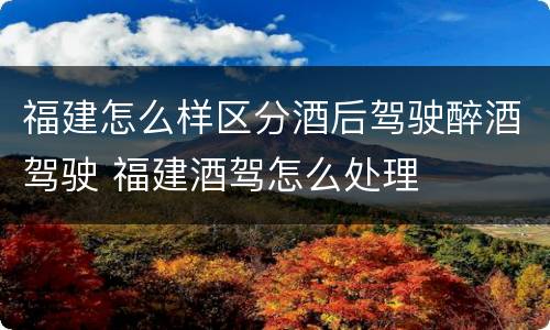 福建怎么样区分酒后驾驶醉酒驾驶 福建酒驾怎么处理