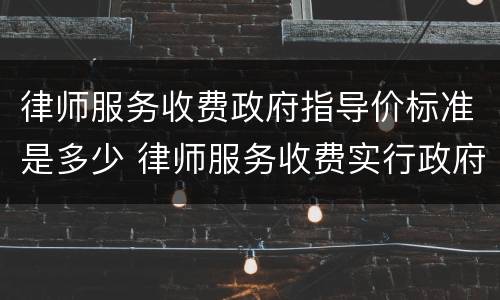 律师服务收费政府指导价标准是多少 律师服务收费实行政府指导价