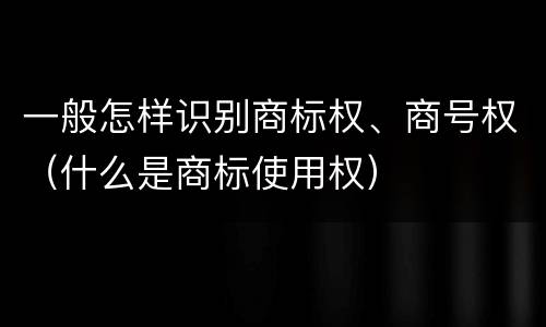 一般怎样识别商标权、商号权（什么是商标使用权）