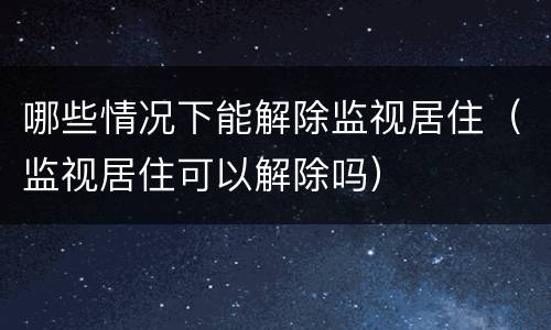 哪些情况下能解除监视居住（监视居住可以解除吗）