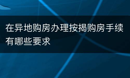 在异地购房办理按揭购房手续有哪些要求