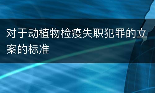 对于动植物检疫失职犯罪的立案的标准