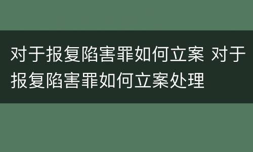 对于报复陷害罪如何立案 对于报复陷害罪如何立案处理