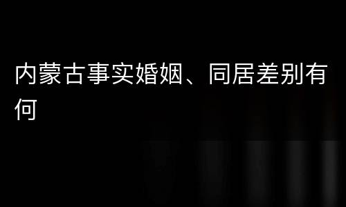 内蒙古事实婚姻、同居差别有何