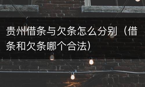贵州借条与欠条怎么分别（借条和欠条哪个合法）