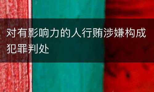 对有影响力的人行贿涉嫌构成犯罪判处