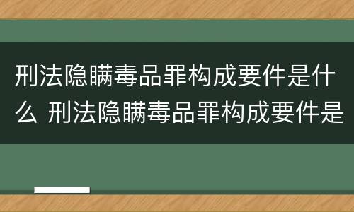 刑法隐瞒毒品罪构成要件是什么 刑法隐瞒毒品罪构成要件是什么罪名