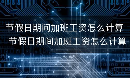 节假日期间加班工资怎么计算 节假日期间加班工资怎么计算公式