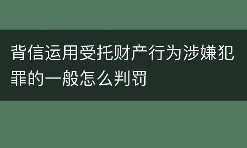 背信运用受托财产行为涉嫌犯罪的一般怎么判罚