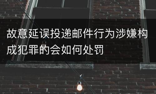 故意延误投递邮件行为涉嫌构成犯罪的会如何处罚