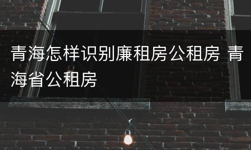 青海怎样识别廉租房公租房 青海省公租房