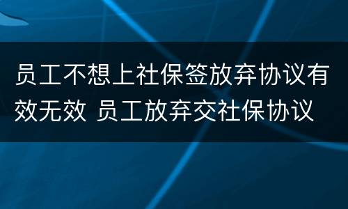 员工不想上社保签放弃协议有效无效 员工放弃交社保协议