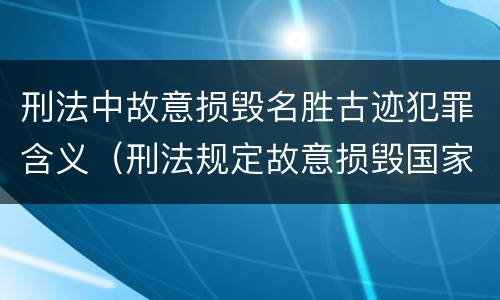 刑法中故意损毁名胜古迹犯罪含义（刑法规定故意损毁国家保护的名胜古迹情节严重）