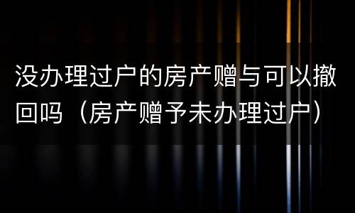 没办理过户的房产赠与可以撤回吗（房产赠予未办理过户）