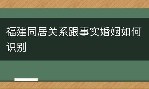 福建同居关系跟事实婚姻如何识别
