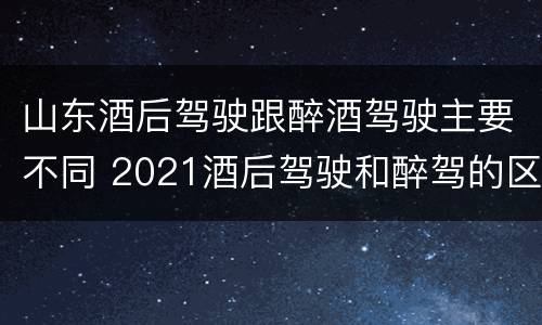 山东酒后驾驶跟醉酒驾驶主要不同 2021酒后驾驶和醉驾的区别