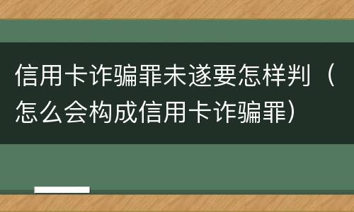 信用卡诈骗罪未遂要怎样判（怎么会构成信用卡诈骗罪）