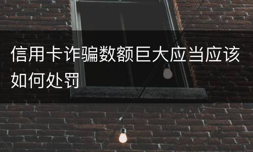 信用卡诈骗数额巨大应当应该如何处罚