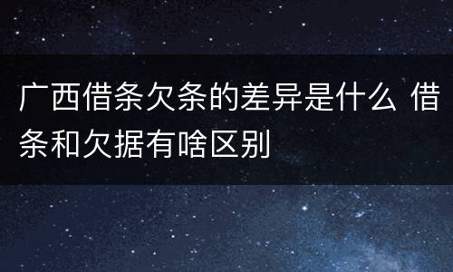 广西借条欠条的差异是什么 借条和欠据有啥区别