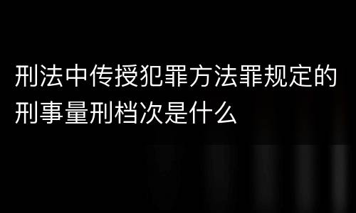 刑法中传授犯罪方法罪规定的刑事量刑档次是什么