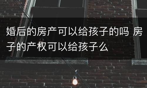 婚后的房产可以给孩子的吗 房子的产权可以给孩子么