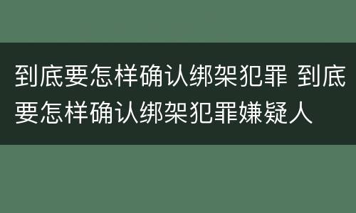 到底要怎样确认绑架犯罪 到底要怎样确认绑架犯罪嫌疑人