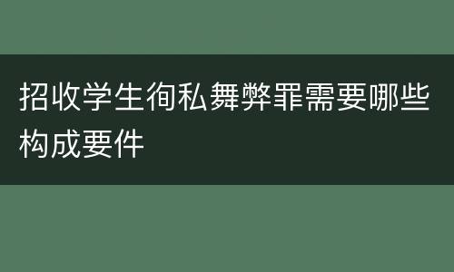 招收学生徇私舞弊罪需要哪些构成要件