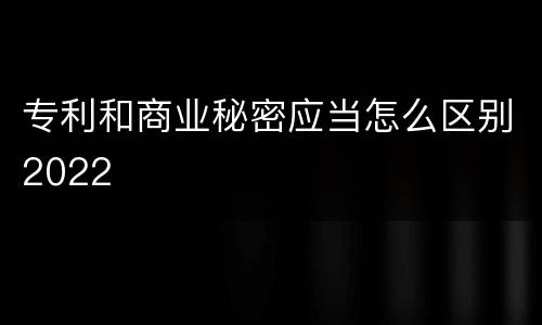 专利和商业秘密应当怎么区别2022