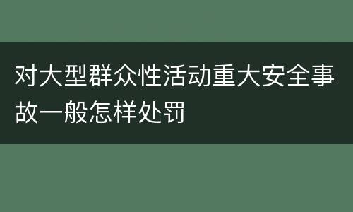 对大型群众性活动重大安全事故一般怎样处罚