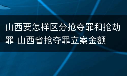 山西要怎样区分抢夺罪和抢劫罪 山西省抢夺罪立案金额