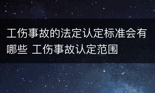 工伤事故的法定认定标准会有哪些 工伤事故认定范围