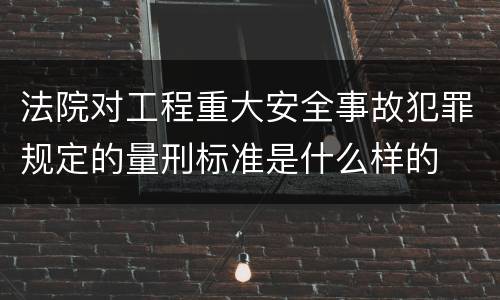 法院对工程重大安全事故犯罪规定的量刑标准是什么样的