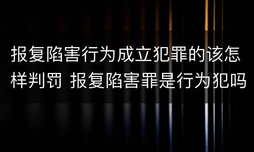 报复陷害行为成立犯罪的该怎样判罚 报复陷害罪是行为犯吗