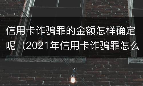 信用卡诈骗罪的金额怎样确定呢（2021年信用卡诈骗罪怎么认定）