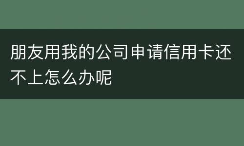 朋友用我的公司申请信用卡还不上怎么办呢