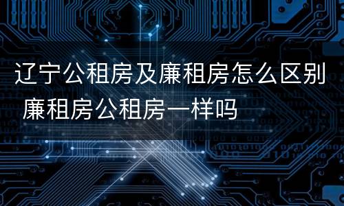 辽宁公租房及廉租房怎么区别 廉租房公租房一样吗
