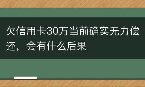 欠信用卡30万当前确实无力偿还，会有什么后果