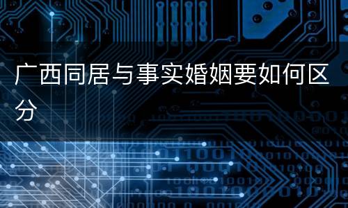 广西同居与事实婚姻要如何区分
