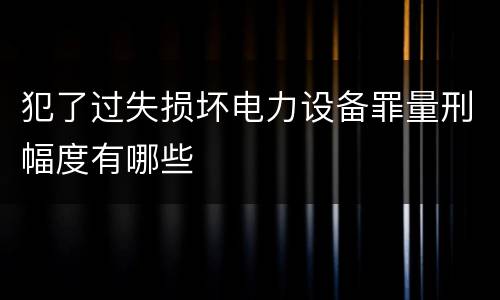 犯了过失损坏电力设备罪量刑幅度有哪些