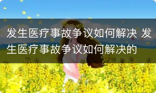 发生医疗事故争议如何解决 发生医疗事故争议如何解决的