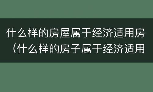 什么样的房屋属于经济适用房（什么样的房子属于经济适用房）