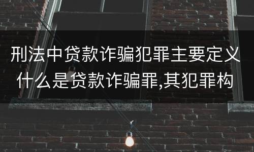 刑法中贷款诈骗犯罪主要定义 什么是贷款诈骗罪,其犯罪构成是什么