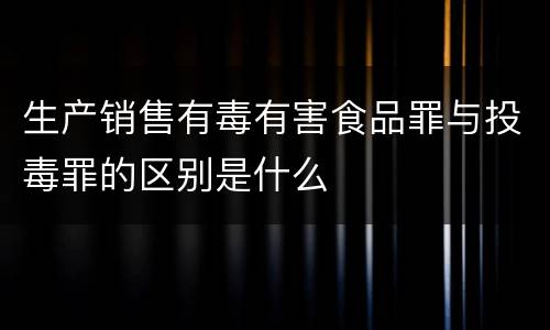 生产销售有毒有害食品罪与投毒罪的区别是什么