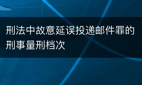 刑法中故意延误投递邮件罪的刑事量刑档次