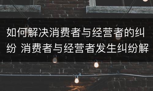 如何解决消费者与经营者的纠纷 消费者与经营者发生纠纷解决途径