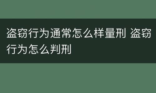 盗窃行为通常怎么样量刑 盗窃行为怎么判刑