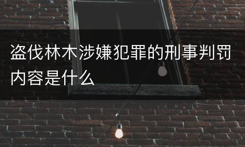 盗伐林木涉嫌犯罪的刑事判罚内容是什么