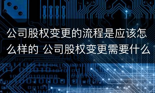公司股权变更的流程是应该怎么样的 公司股权变更需要什么流程