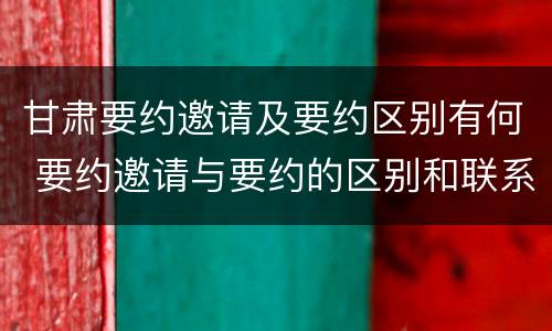 甘肃要约邀请及要约区别有何 要约邀请与要约的区别和联系